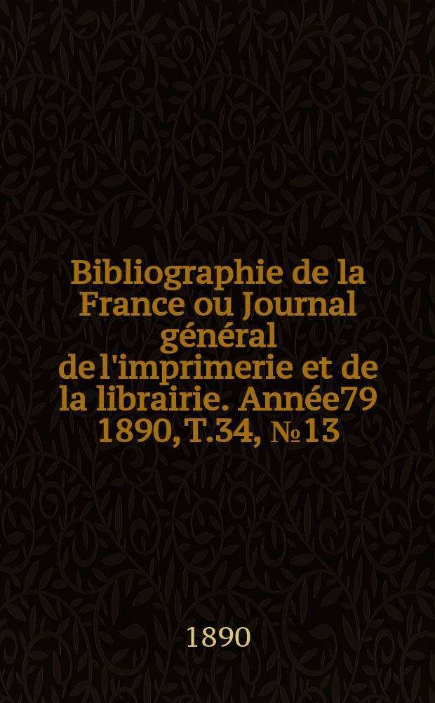 Bibliographie de la France ou Journal général de l'imprimerie et de la librairie. Année79 1890, T.34, №13