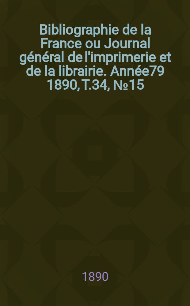 Bibliographie de la France ou Journal général de l'imprimerie et de la librairie. Année79 1890, T.34, №15