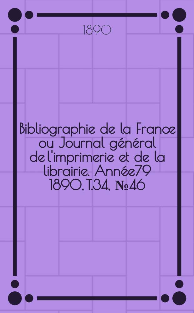 Bibliographie de la France ou Journal g&eacute;n&eacute;ral de l'imprimerie et de la librairie. Ann&eacute;e79 1890, T.34, №46