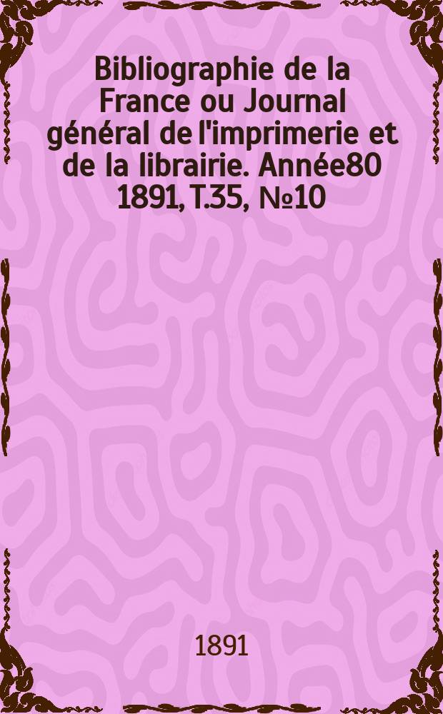 Bibliographie de la France ou Journal g&eacute;n&eacute;ral de l'imprimerie et de la librairie. Ann&eacute;e80 1891, T.35, №10