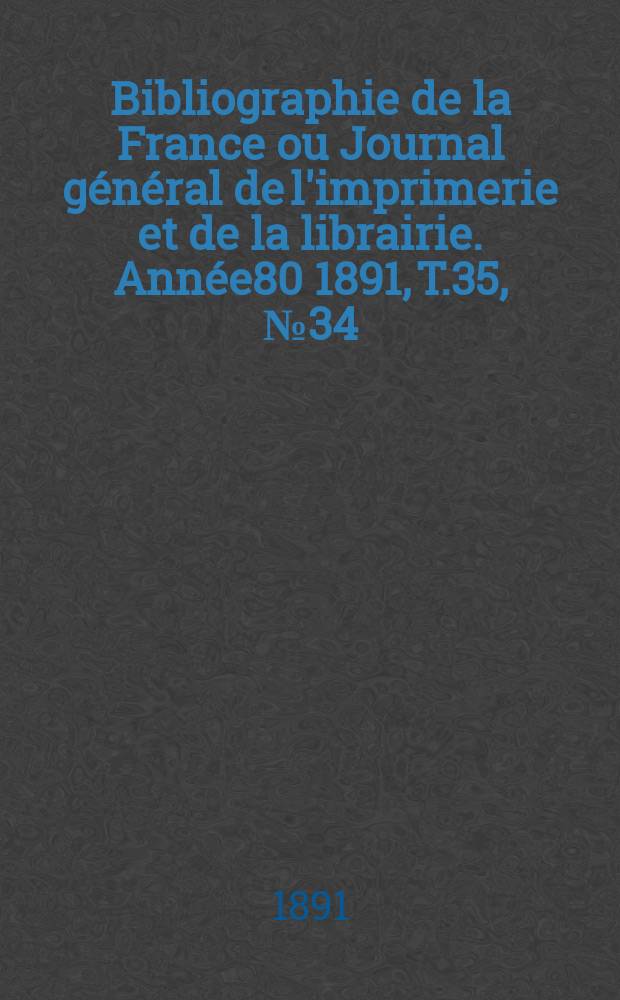 Bibliographie de la France ou Journal général de l'imprimerie et de la librairie. Année80 1891, T.35, №34