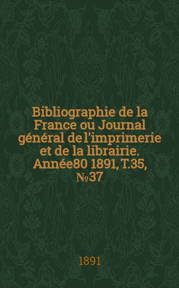 Bibliographie de la France ou Journal g&eacute;n&eacute;ral de l'imprimerie et de la librairie. Ann&eacute;e80 1891, T.35, №37
