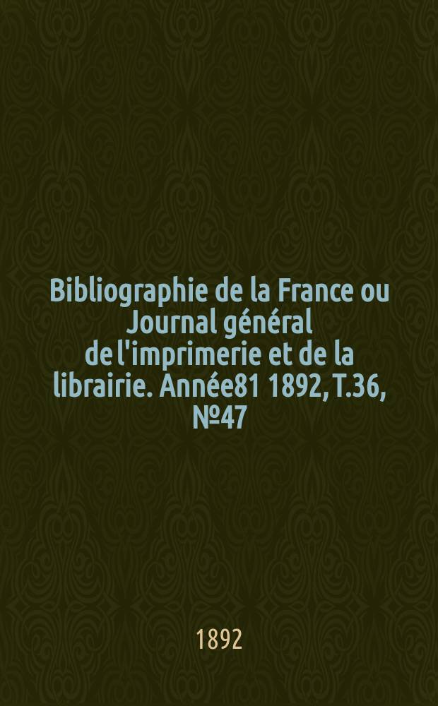 Bibliographie de la France ou Journal g&eacute;n&eacute;ral de l'imprimerie et de la librairie. Ann&eacute;e81 1892, T.36, №47