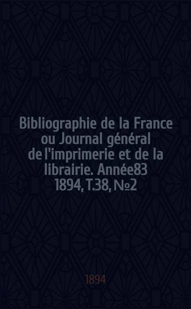 Bibliographie de la France ou Journal g&eacute;n&eacute;ral de l'imprimerie et de la librairie. Ann&eacute;e83 1894, T.38, №2