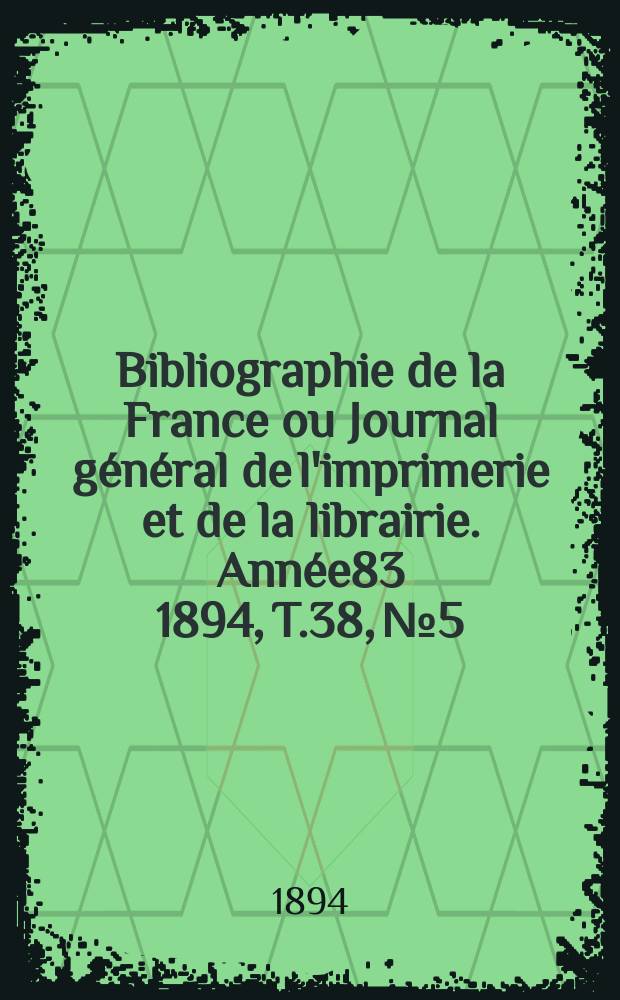 Bibliographie de la France ou Journal g&eacute;n&eacute;ral de l'imprimerie et de la librairie. Ann&eacute;e83 1894, T.38, №5