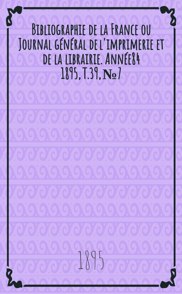 Bibliographie de la France ou Journal général de l'imprimerie et de la librairie. Année84 1895, T.39, №7