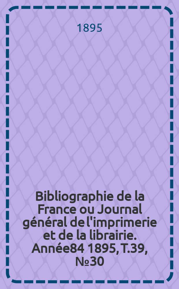 Bibliographie de la France ou Journal g&eacute;n&eacute;ral de l'imprimerie et de la librairie. Ann&eacute;e84 1895, T.39, №30