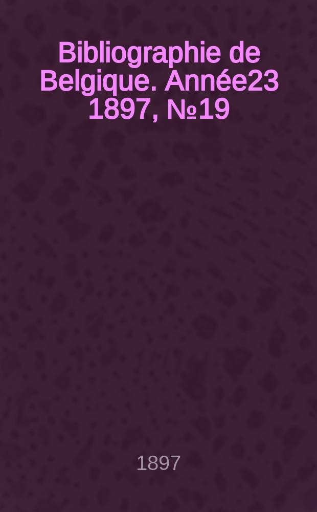 Bibliographie de Belgique. Ann&eacute;e23 1897, №19
