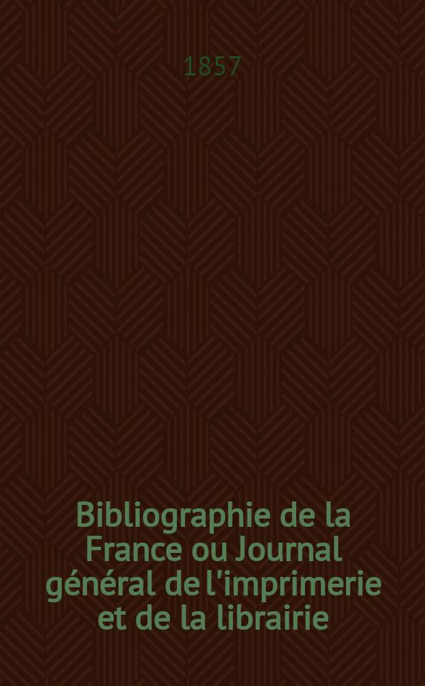 Bibliographie de la France ou Journal g&eacute;n&eacute;ral de l'imprimerie et de la librairie : Livres, compositions musicales, gravures. etc. Publ. sur les documents directement fournis par le Minist&egrave;re de l'int&eacute;rieur. Ann&eacute;e46 1857, T.1, №21