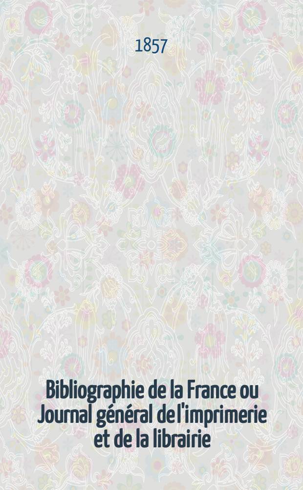 Bibliographie de la France ou Journal général de l'imprimerie et de la librairie : Livres, compositions musicales, gravures. etc. Publ. sur les documents directement fournis par le Ministère de l'intérieur. Année46 1857, T.1, №41