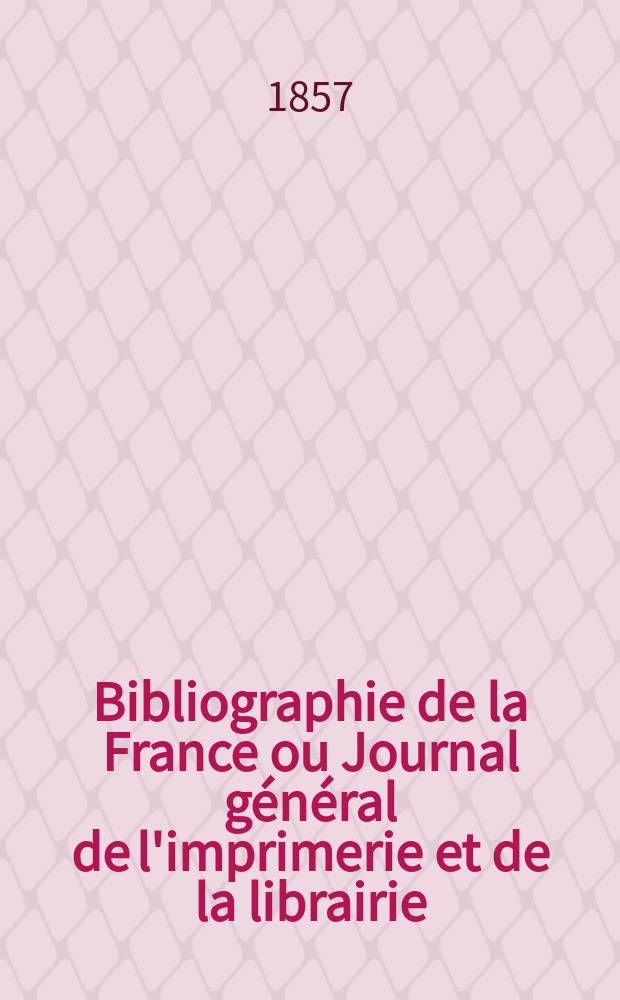 Bibliographie de la France ou Journal g&eacute;n&eacute;ral de l'imprimerie et de la librairie : Livres, compositions musicales, gravures. etc. Publ. sur les documents directement fournis par le Minist&egrave;re de l'int&eacute;rieur. Ann&eacute;e46 1857, T.1, №43