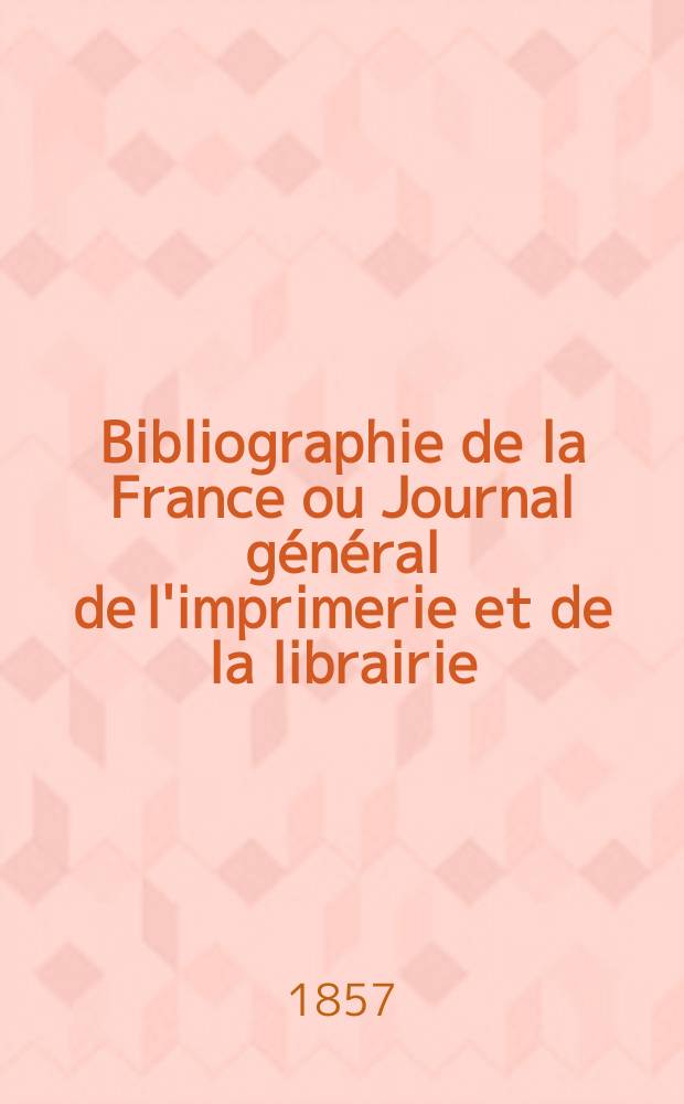 Bibliographie de la France ou Journal général de l'imprimerie et de la librairie : Livres, compositions musicales, gravures. etc. Publ. sur les documents directement fournis par le Ministère de l'intérieur. Année46 1857, T.1, №50