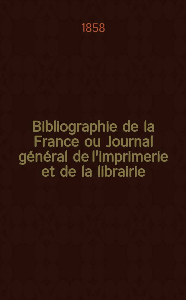 Bibliographie de la France ou Journal g&eacute;n&eacute;ral de l'imprimerie et de la librairie : Livres, compositions musicales, gravures. etc. Publ. sur les documents directement fournis par le Minist&egrave;re de l'int&eacute;rieur. Ann&eacute;e47 1858, T.2, №49