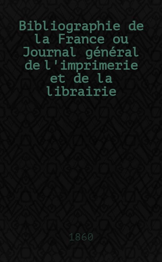 Bibliographie de la France ou Journal général de l'imprimerie et de la librairie : Livres, compositions musicales, gravures. etc. Publ. sur les documents directement fournis par le Ministère de l'intérieur. Année49 1860, T.4, №7