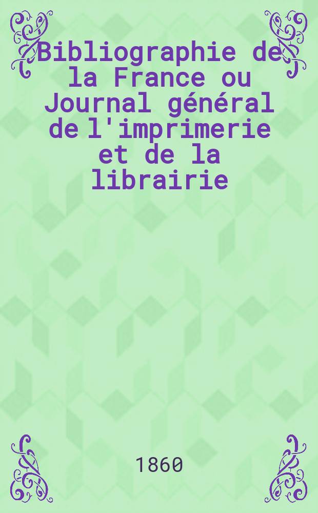 Bibliographie de la France ou Journal général de l'imprimerie et de la librairie : Livres, compositions musicales, gravures. etc. Publ. sur les documents directement fournis par le Ministère de l'intérieur. Année49 1860, T.4, №11