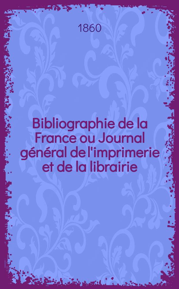 Bibliographie de la France ou Journal g&eacute;n&eacute;ral de l'imprimerie et de la librairie : Livres, compositions musicales, gravures. etc. Publ. sur les documents directement fournis par le Minist&egrave;re de l'int&eacute;rieur. Ann&eacute;e49 1860, T.4, №34