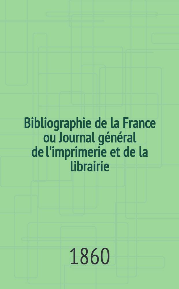 Bibliographie de la France ou Journal g&eacute;n&eacute;ral de l'imprimerie et de la librairie : Livres, compositions musicales, gravures. etc. Publ. sur les documents directement fournis par le Minist&egrave;re de l'int&eacute;rieur. Ann&eacute;e49 1860, T.4, №39