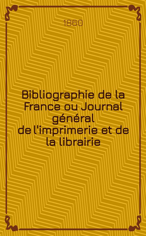 Bibliographie de la France ou Journal g&eacute;n&eacute;ral de l'imprimerie et de la librairie : Livres, compositions musicales, gravures. etc. Publ. sur les documents directement fournis par le Minist&egrave;re de l'int&eacute;rieur. Ann&eacute;e49 1860, T.4, №50