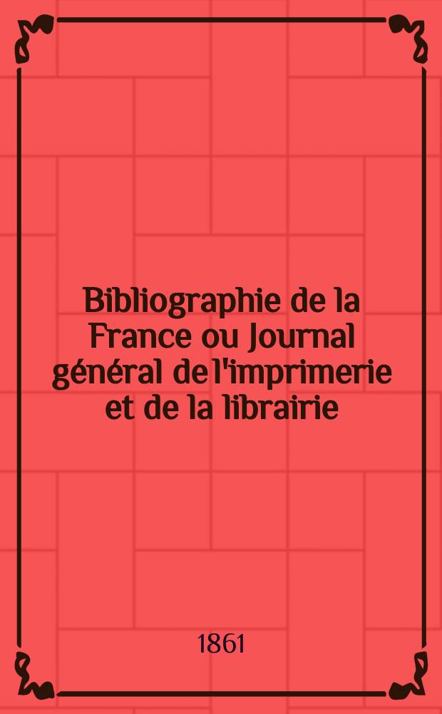 Bibliographie de la France ou Journal g&eacute;n&eacute;ral de l'imprimerie et de la librairie : Livres, compositions musicales, gravures. etc. Publ. sur les documents directement fournis par le Minist&egrave;re de l'int&eacute;rieur. Ann&eacute;e50 1861, T.5, №5