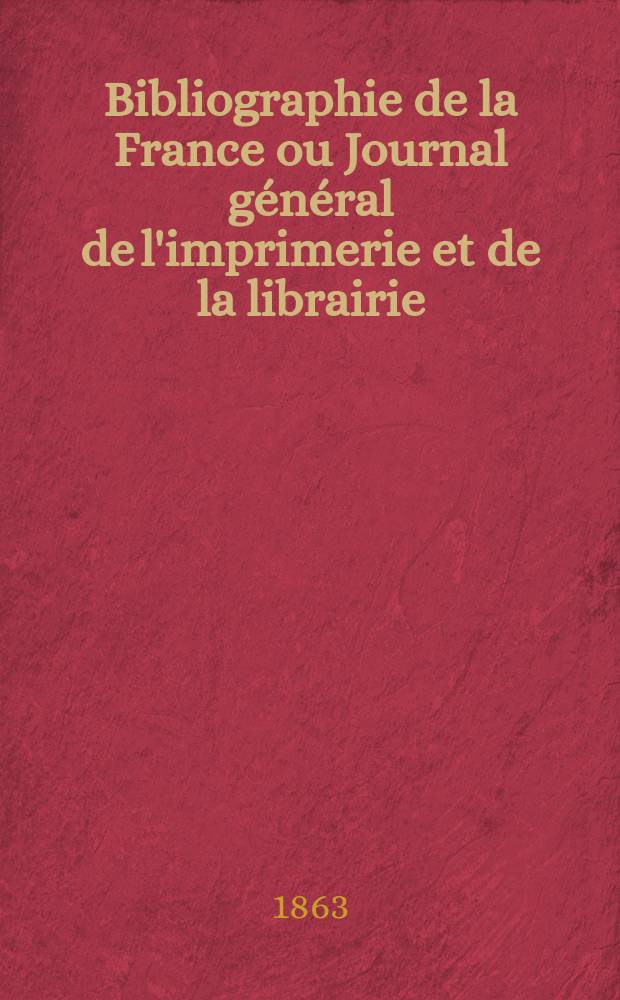 Bibliographie de la France ou Journal général de l'imprimerie et de la librairie : Livres, compositions musicales, gravures. etc. Publ. sur les documents directement fournis par le Ministère de l'intérieur. Année52 1863, T.7, №7