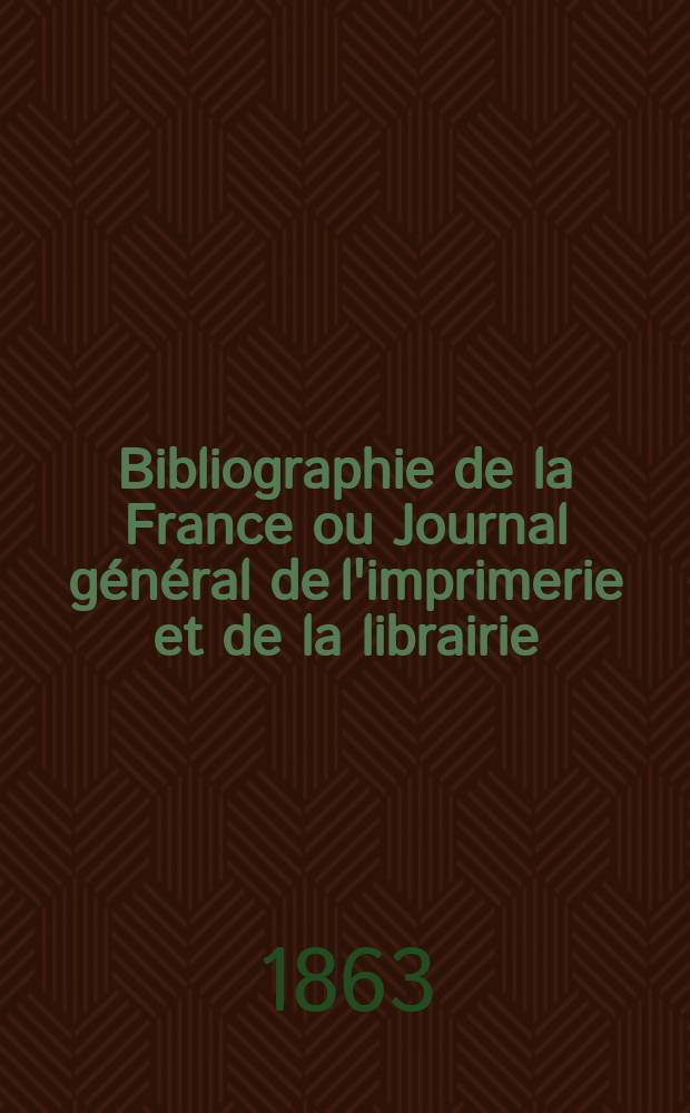 Bibliographie de la France ou Journal g&eacute;n&eacute;ral de l'imprimerie et de la librairie : Livres, compositions musicales, gravures. etc. Publ. sur les documents directement fournis par le Minist&egrave;re de l'int&eacute;rieur. Ann&eacute;e52 1863, T.7, №9