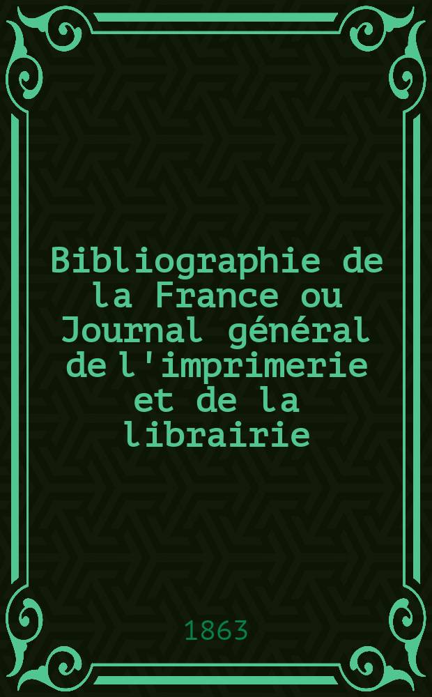 Bibliographie de la France ou Journal général de l'imprimerie et de la librairie : Livres, compositions musicales, gravures. etc. Publ. sur les documents directement fournis par le Ministère de l'intérieur. Année52 1863, T.7, №24