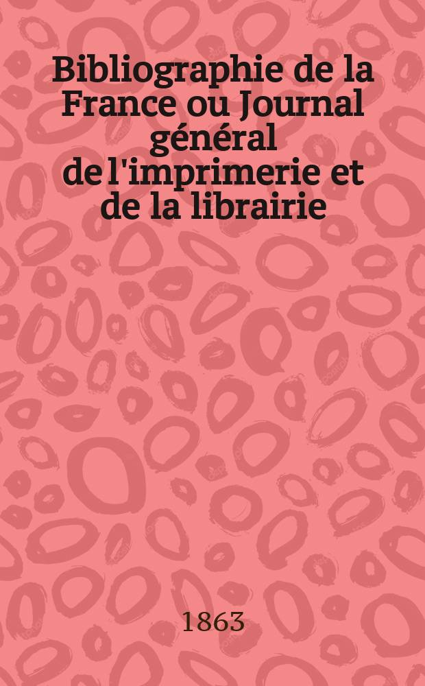 Bibliographie de la France ou Journal g&eacute;n&eacute;ral de l'imprimerie et de la librairie : Livres, compositions musicales, gravures. etc. Publ. sur les documents directement fournis par le Minist&egrave;re de l'int&eacute;rieur. Ann&eacute;e52 1863, T.7, №46