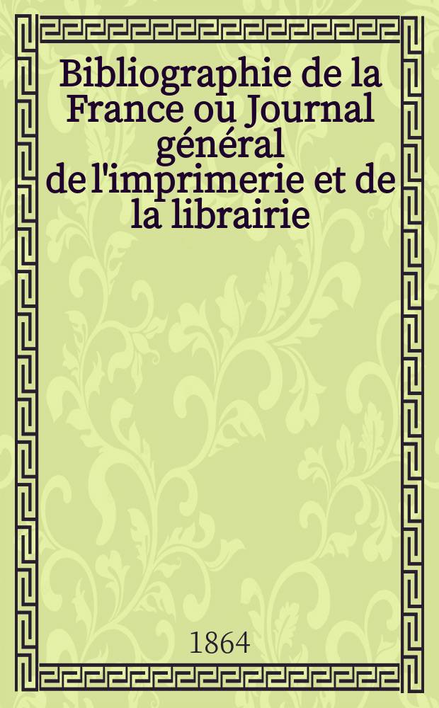 Bibliographie de la France ou Journal général de l'imprimerie et de la librairie : Livres, compositions musicales, gravures. etc. Publ. sur les documents directement fournis par le Ministère de l'intérieur. Année53 1864, T.8, №9
