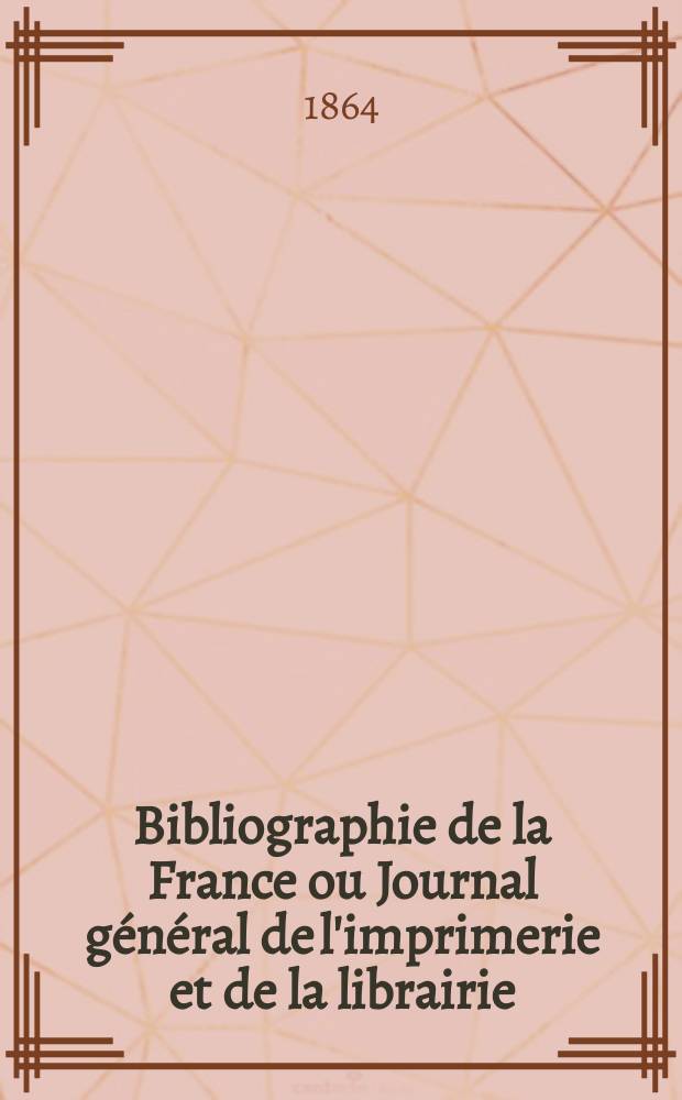 Bibliographie de la France ou Journal g&eacute;n&eacute;ral de l'imprimerie et de la librairie : Livres, compositions musicales, gravures. etc. Publ. sur les documents directement fournis par le Minist&egrave;re de l'int&eacute;rieur. Ann&eacute;e53 1864, T.8, №51