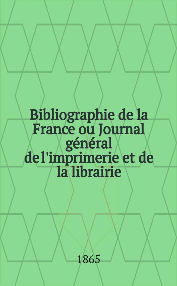 Bibliographie de la France ou Journal g&eacute;n&eacute;ral de l'imprimerie et de la librairie : Livres, compositions musicales, gravures. etc. Publ. sur les documents directement fournis par le Minist&egrave;re de l'int&eacute;rieur. Ann&eacute;e54 1865, T.9, №26