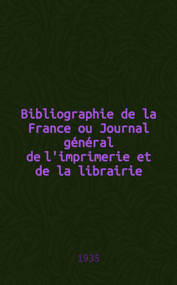 Bibliographie de la France ou Journal général de l'imprimerie et de la librairie : Livres, compositions musicales, gravures. etc. Publ. sur les documents directement fournis par le Ministère de l'intérieur. Année124 1935, T.79, №21