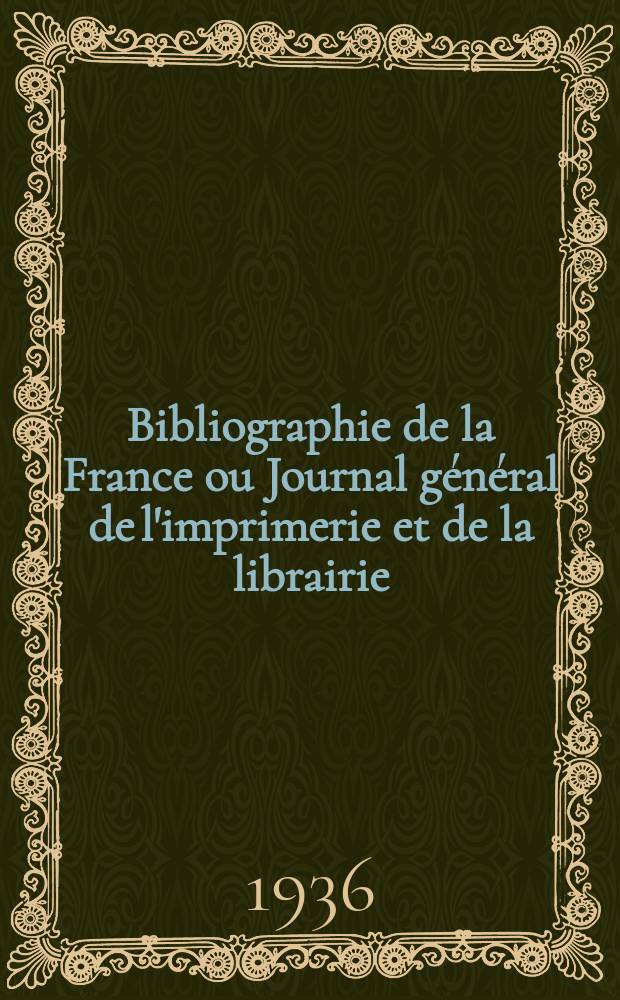 Bibliographie de la France ou Journal g&eacute;n&eacute;ral de l'imprimerie et de la librairie : Livres, compositions musicales, gravures. etc. Publ. sur les documents directement fournis par le Minist&egrave;re de l'int&eacute;rieur. Ann&eacute;e125 1936, №28