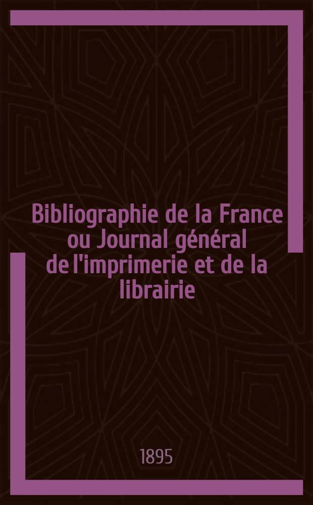 Bibliographie de la France ou Journal général de l'imprimerie et de la librairie : Livres, compositions musicales, gravures. etc. Publ. sur les documents directement fournis par le Ministère de l'intérieur. Année84 1895, T.39, №45