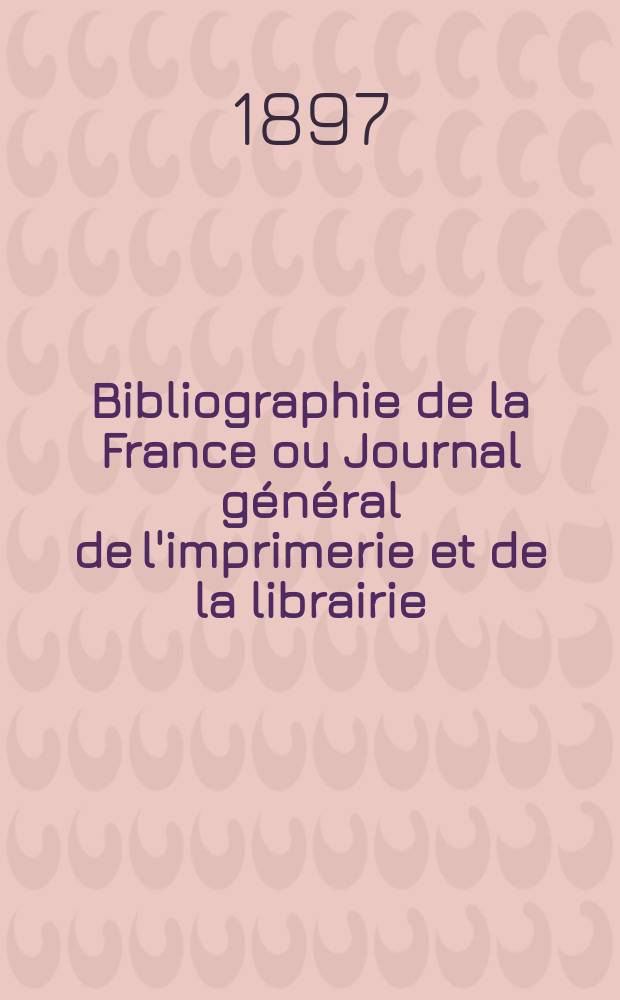 Bibliographie de la France ou Journal g&eacute;n&eacute;ral de l'imprimerie et de la librairie : Livres, compositions musicales, gravures. etc. Publ. sur les documents directement fournis par le Minist&egrave;re de l'int&eacute;rieur. Ann&eacute;e86 1897, T.41, №36