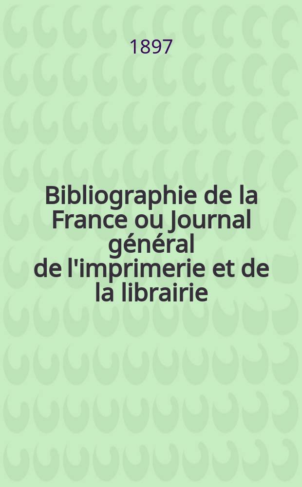 Bibliographie de la France ou Journal g&eacute;n&eacute;ral de l'imprimerie et de la librairie : Livres, compositions musicales, gravures. etc. Publ. sur les documents directement fournis par le Minist&egrave;re de l'int&eacute;rieur. Ann&eacute;e86 1897, T.41, №52