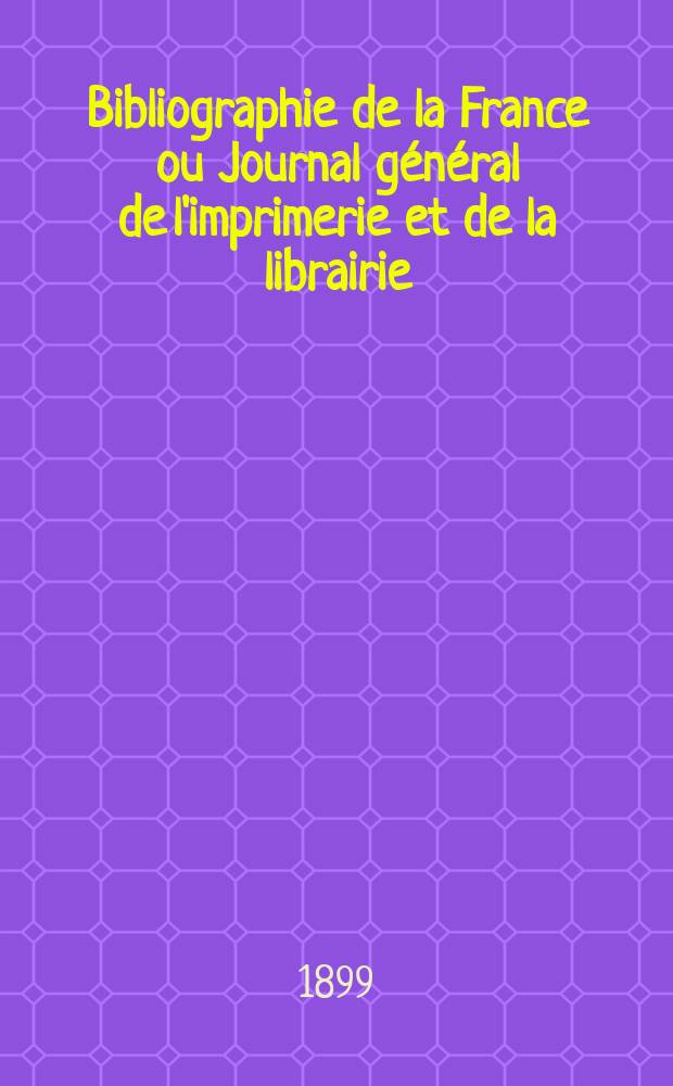 Bibliographie de la France ou Journal g&eacute;n&eacute;ral de l'imprimerie et de la librairie : Livres, compositions musicales, gravures. etc. Publ. sur les documents directement fournis par le Minist&egrave;re de l'int&eacute;rieur. Ann&eacute;e88 1899, T.43, №14