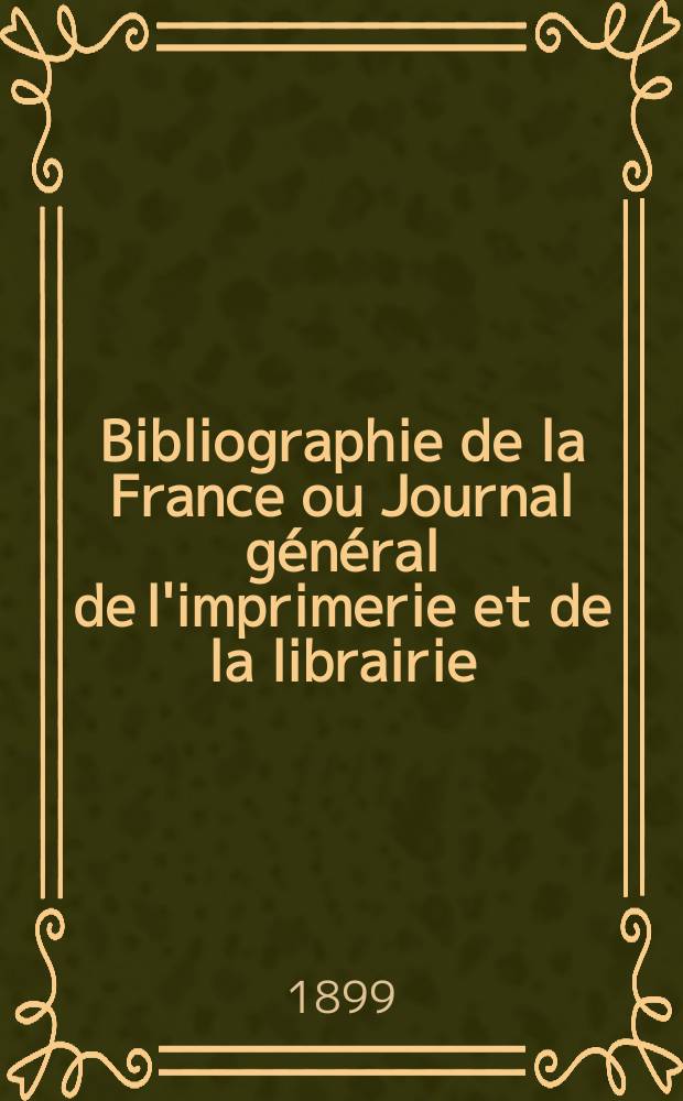 Bibliographie de la France ou Journal g&eacute;n&eacute;ral de l'imprimerie et de la librairie : Livres, compositions musicales, gravures. etc. Publ. sur les documents directement fournis par le Minist&egrave;re de l'int&eacute;rieur. Ann&eacute;e88 1899, T.43, №35