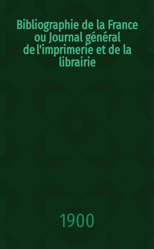 Bibliographie de la France ou Journal général de l'imprimerie et de la librairie : Livres, compositions musicales, gravures. etc. Publ. sur les documents directement fournis par le Ministère de l'intérieur. Année89 1900, T.44, №14