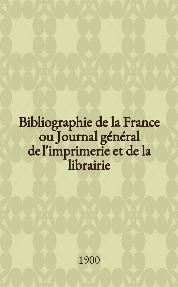 Bibliographie de la France ou Journal g&eacute;n&eacute;ral de l'imprimerie et de la librairie : Livres, compositions musicales, gravures. etc. Publ. sur les documents directement fournis par le Minist&egrave;re de l'int&eacute;rieur. Ann&eacute;e89 1900, T.44, №21