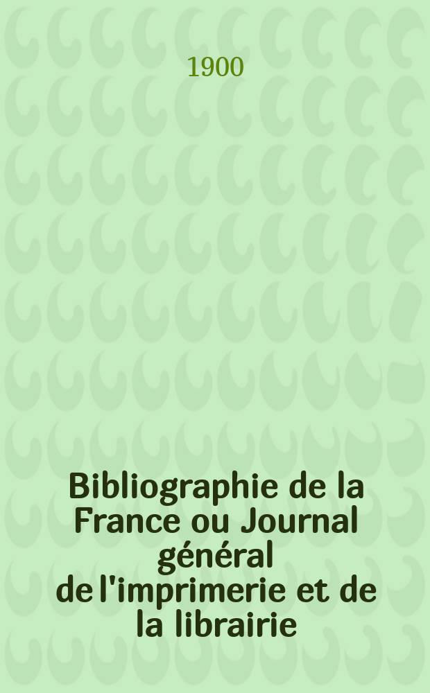 Bibliographie de la France ou Journal général de l'imprimerie et de la librairie : Livres, compositions musicales, gravures. etc. Publ. sur les documents directement fournis par le Ministère de l'intérieur. Année89 1900, T.44, №27