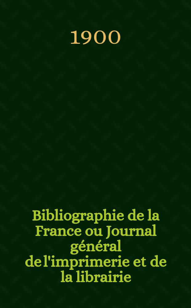 Bibliographie de la France ou Journal général de l'imprimerie et de la librairie : Livres, compositions musicales, gravures. etc. Publ. sur les documents directement fournis par le Ministère de l'intérieur. Année89 1900, T.44, №41
