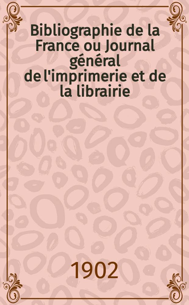 Bibliographie de la France ou Journal général de l'imprimerie et de la librairie : Livres, compositions musicales, gravures. etc. Publ. sur les documents directement fournis par le Ministère de l'intérieur. Année91 1902, T.46, №7