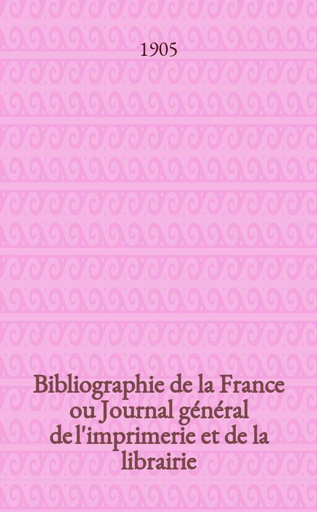 Bibliographie de la France ou Journal général de l'imprimerie et de la librairie : Livres, compositions musicales, gravures. etc. Publ. sur les documents directement fournis par le Ministère de l'intérieur. Année94 1905, T.49, №2
