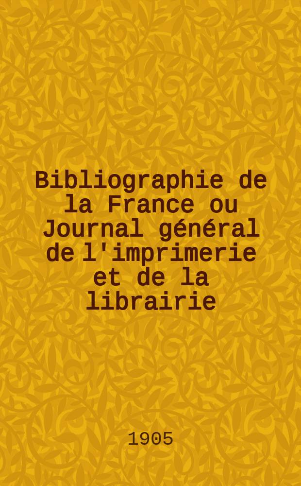 Bibliographie de la France ou Journal général de l'imprimerie et de la librairie : Livres, compositions musicales, gravures. etc. Publ. sur les documents directement fournis par le Ministère de l'intérieur. Année94 1905, T.49, №14