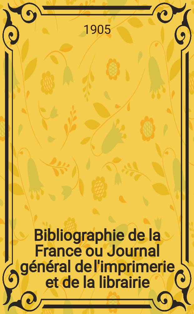 Bibliographie de la France ou Journal général de l'imprimerie et de la librairie : Livres, compositions musicales, gravures. etc. Publ. sur les documents directement fournis par le Ministère de l'intérieur. Année94 1905, T.49, №50