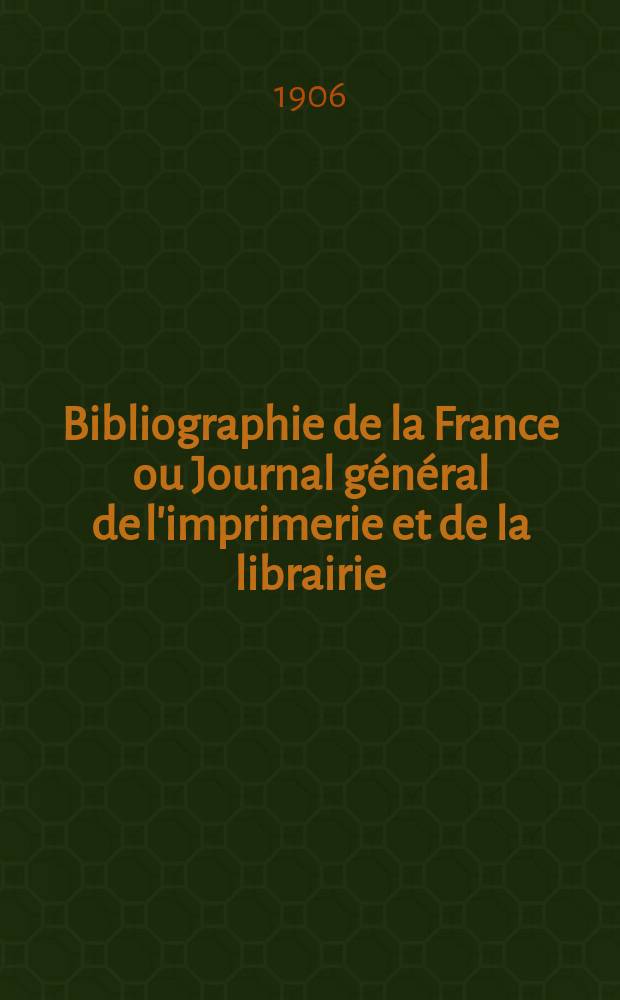 Bibliographie de la France ou Journal g&eacute;n&eacute;ral de l'imprimerie et de la librairie : Livres, compositions musicales, gravures. etc. Publ. sur les documents directement fournis par le Minist&egrave;re de l'int&eacute;rieur. Ann&eacute;e95 1906, T.50, №48