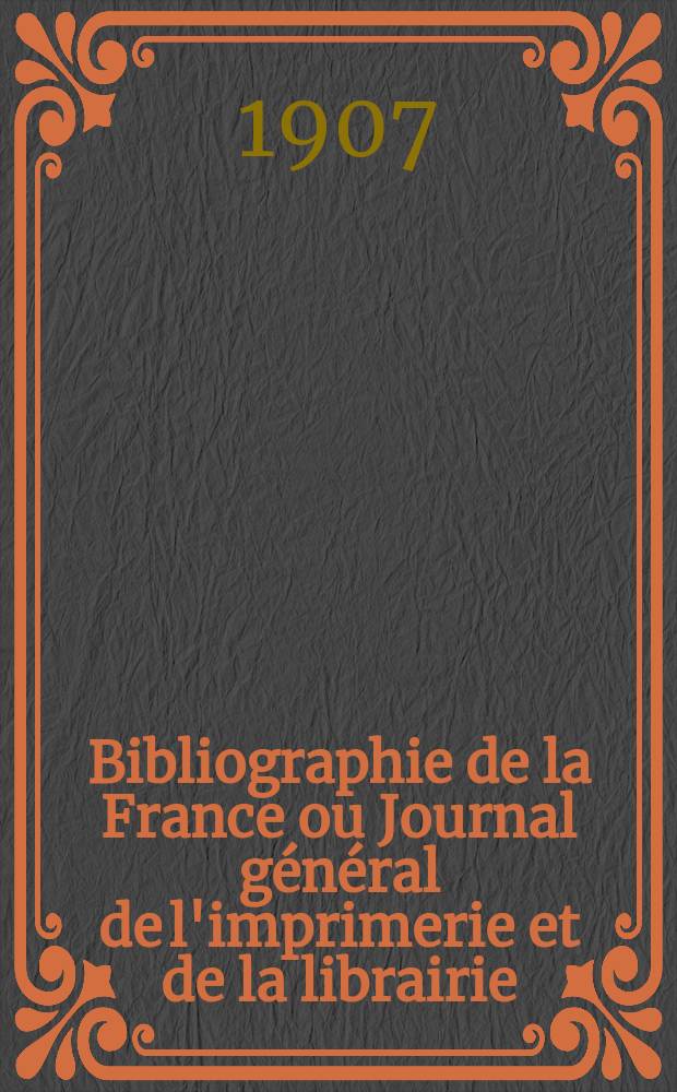 Bibliographie de la France ou Journal g&eacute;n&eacute;ral de l'imprimerie et de la librairie : Livres, compositions musicales, gravures. etc. Publ. sur les documents directement fournis par le Minist&egrave;re de l'int&eacute;rieur. Ann&eacute;e96 1907, T.51, №35