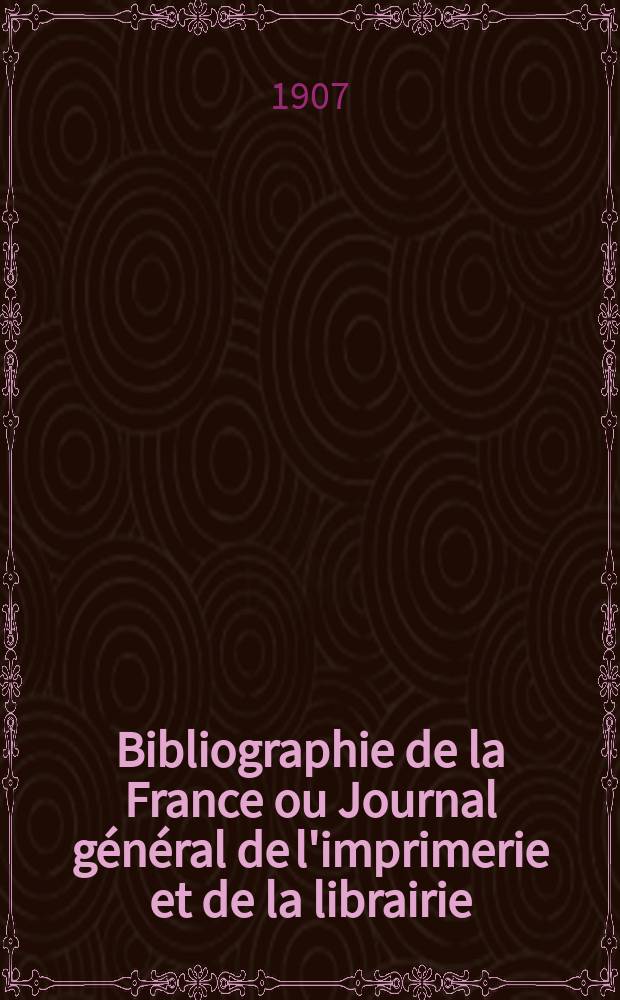 Bibliographie de la France ou Journal g&eacute;n&eacute;ral de l'imprimerie et de la librairie : Livres, compositions musicales, gravures. etc. Publ. sur les documents directement fournis par le Minist&egrave;re de l'int&eacute;rieur. Ann&eacute;e96 1907, T.51, №39
