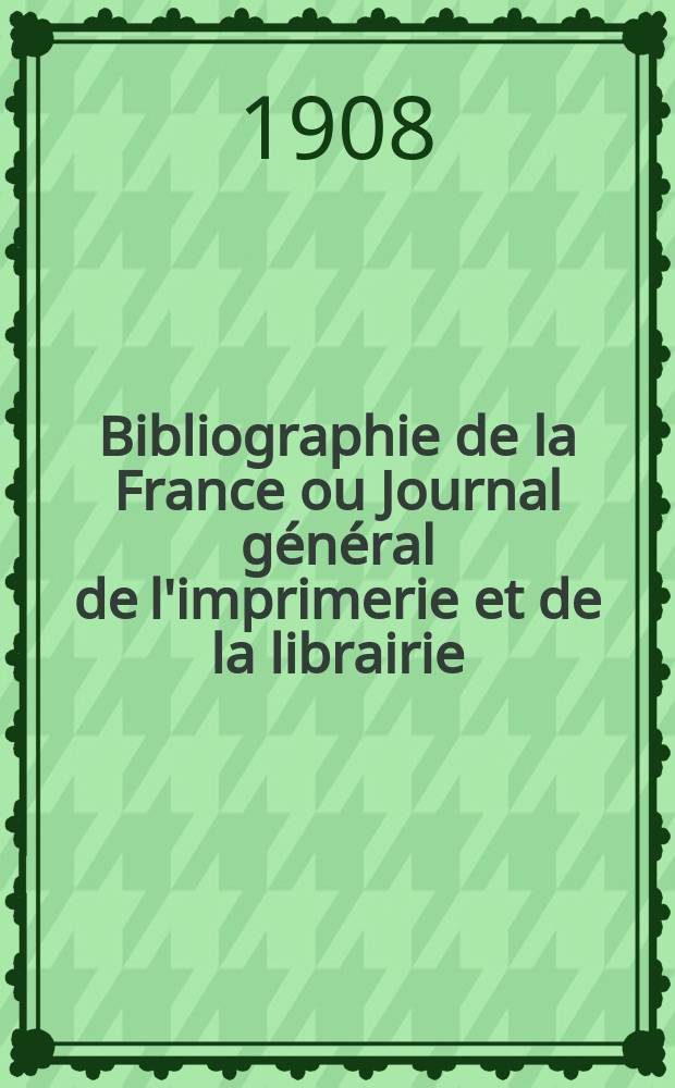Bibliographie de la France ou Journal g&eacute;n&eacute;ral de l'imprimerie et de la librairie : Livres, compositions musicales, gravures. etc. Publ. sur les documents directement fournis par le Minist&egrave;re de l'int&eacute;rieur. Ann&eacute;e97 1908, T.52, №16