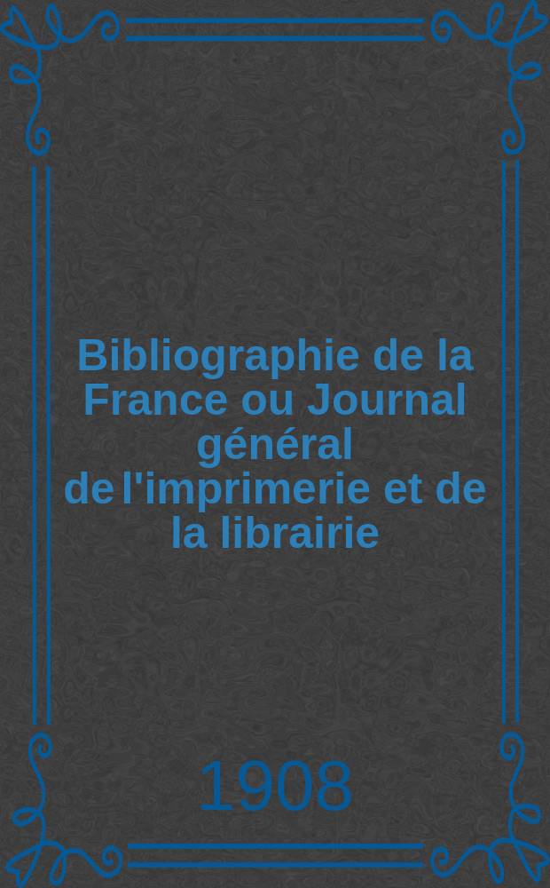 Bibliographie de la France ou Journal g&eacute;n&eacute;ral de l'imprimerie et de la librairie : Livres, compositions musicales, gravures. etc. Publ. sur les documents directement fournis par le Minist&egrave;re de l'int&eacute;rieur. Ann&eacute;e97 1908, T.52, №28
